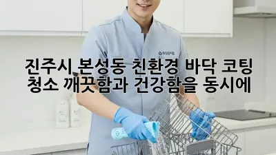 진주시 본성동 친환경 바닥 코팅 청소: 깨끗함과 건강함을 동시에!