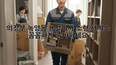 의정부 녹양동 용달이사 소형 서비스: 꼼꼼하게 준비하세요!